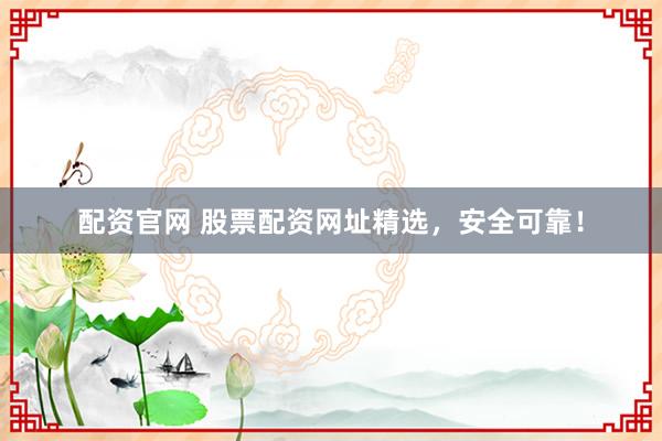 配资官网 股票配资网址精选，安全可靠！