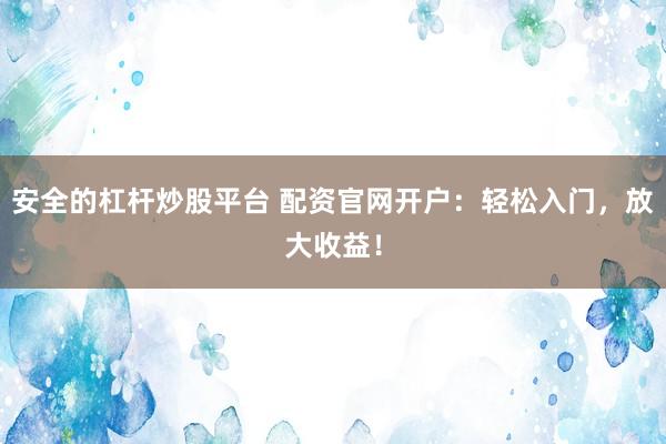 安全的杠杆炒股平台 配资官网开户：轻松入门，放大收益！