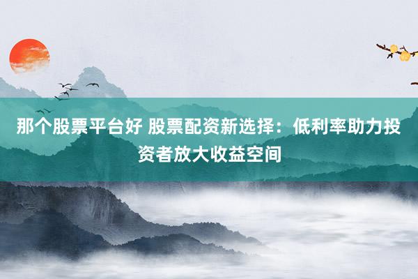 那个股票平台好 股票配资新选择：低利率助力投资者放大收益空间