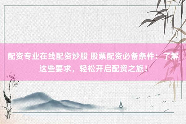 配资专业在线配资炒股 股票配资必备条件：了解这些要求，轻松开启配资之旅！