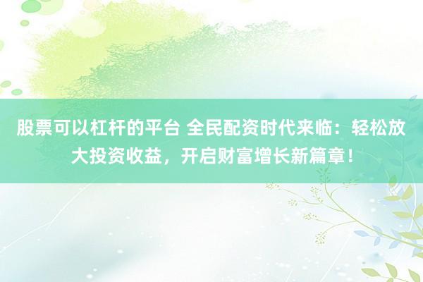 股票可以杠杆的平台 全民配资时代来临：轻松放大投资收益，开启财富增长新篇章！