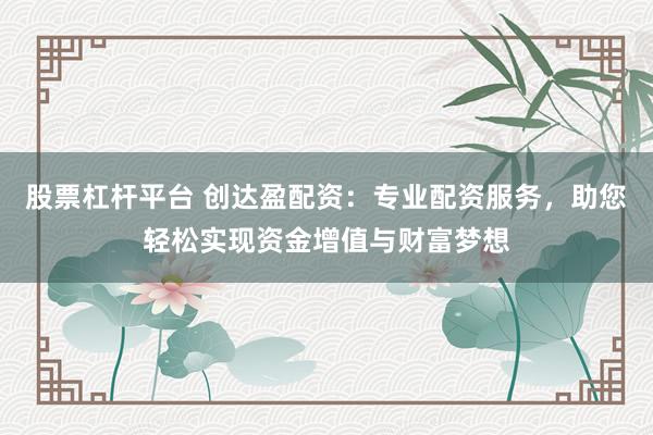 股票杠杆平台 创达盈配资：专业配资服务，助您轻松实现资金增值与财富梦想
