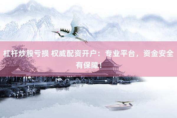 杠杆炒股亏损 权威配资开户：专业平台，资金安全有保障！