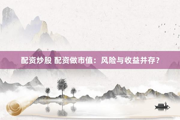 配资炒股 配资做市值：风险与收益并存？