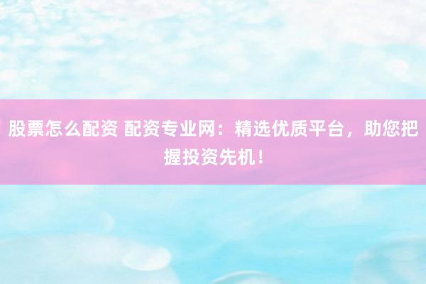 股票怎么配资 配资专业网：精选优质平台，助您把握投资先机！