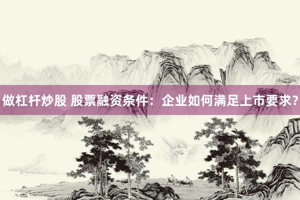 做杠杆炒股 股票融资条件：企业如何满足上市要求？
