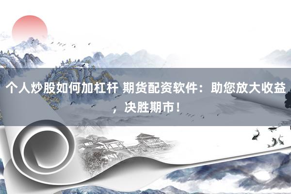 个人炒股如何加杠杆 期货配资软件：助您放大收益，决胜期市！