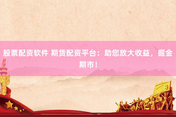 股票配资软件 期货配资平台：助您放大收益，掘金期市！
