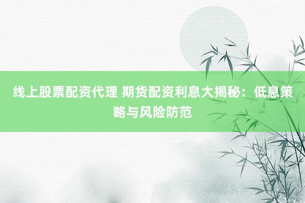 线上股票配资代理 期货配资利息大揭秘：低息策略与风险防范