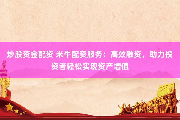 炒股资金配资 米牛配资服务：高效融资，助力投资者轻松实现资产增值