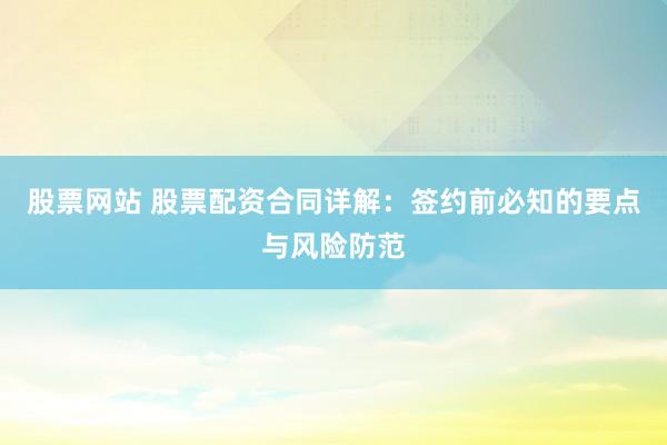 股票网站 股票配资合同详解：签约前必知的要点与风险防范