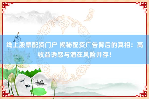线上股票配资门户 揭秘配资广告背后的真相：高收益诱惑与潜在风险并存！