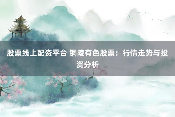 股票线上配资平台 铜陵有色股票：行情走势与投资分析