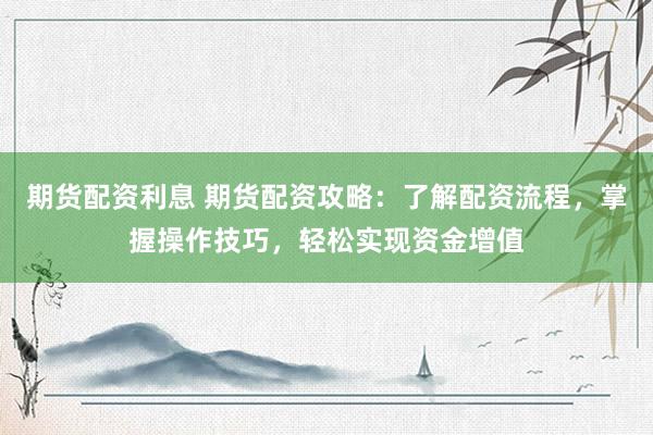 期货配资利息 期货配资攻略：了解配资流程，掌握操作技巧，轻松实现资金增值