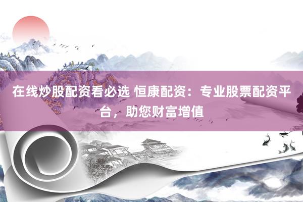 在线炒股配资看必选 恒康配资：专业股票配资平台，助您财富增值