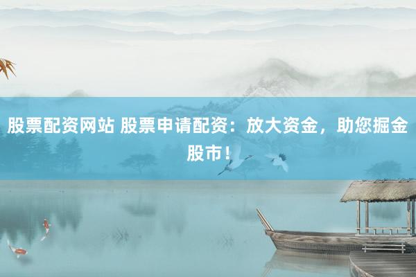 股票配资网站 股票申请配资：放大资金，助您掘金股市！