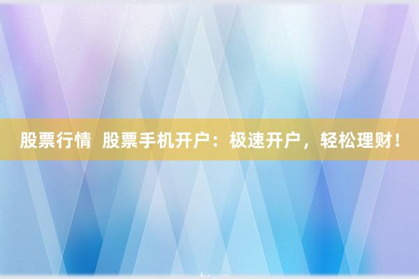 股票行情  股票手机开户：极速开户，轻松理财！