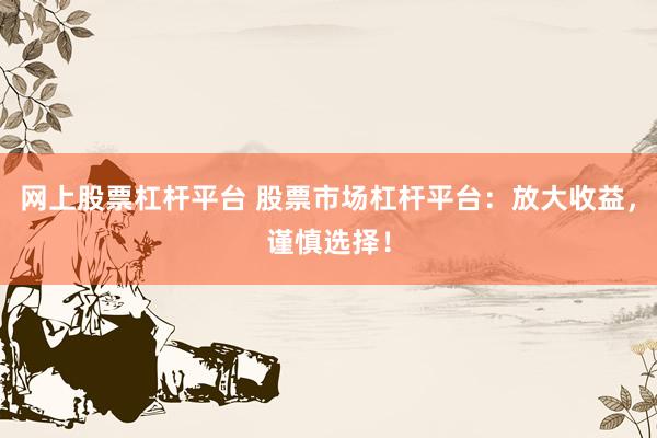 网上股票杠杆平台 股票市场杠杆平台：放大收益，谨慎选择！