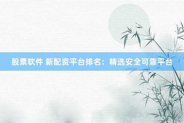 股票软件 新配资平台排名：精选安全可靠平台