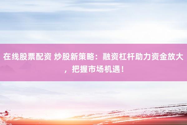 在线股票配资 炒股新策略：融资杠杆助力资金放大，把握市场机遇！