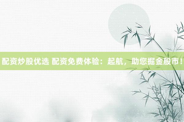 配资炒股优选 配资免费体验：起航，助您掘金股市！