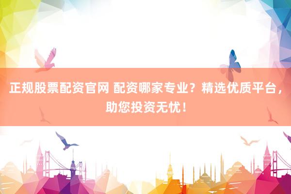正规股票配资官网 配资哪家专业？精选优质平台，助您投资无忧！