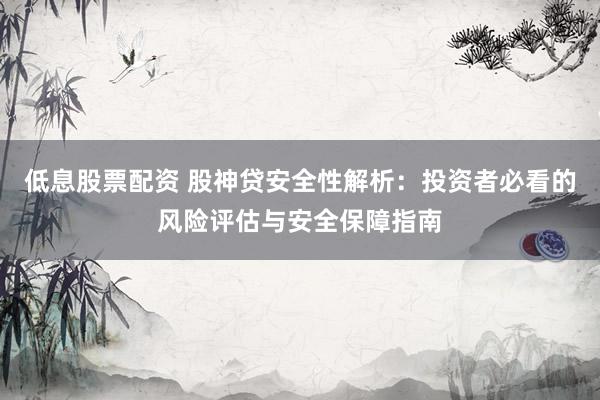 低息股票配资 股神贷安全性解析：投资者必看的风险评估与安全保障指南