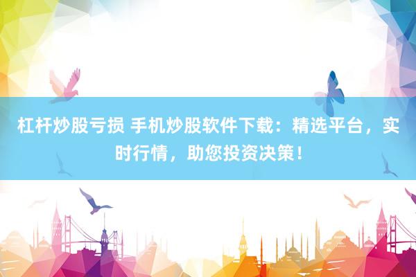 杠杆炒股亏损 手机炒股软件下载：精选平台，实时行情，助您投资决策！