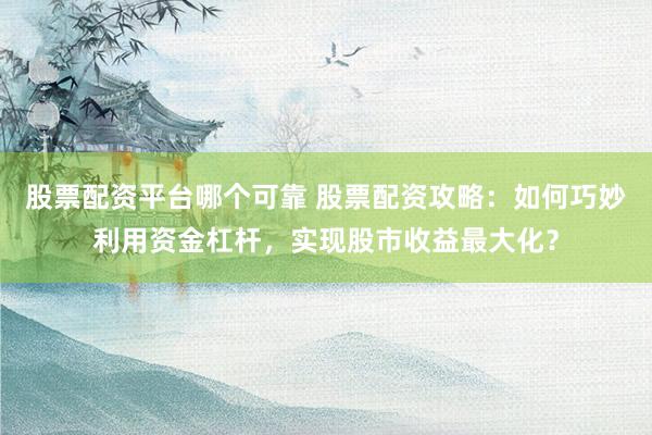 股票配资平台哪个可靠 股票配资攻略：如何巧妙利用资金杠杆，实现股市收益最大化？