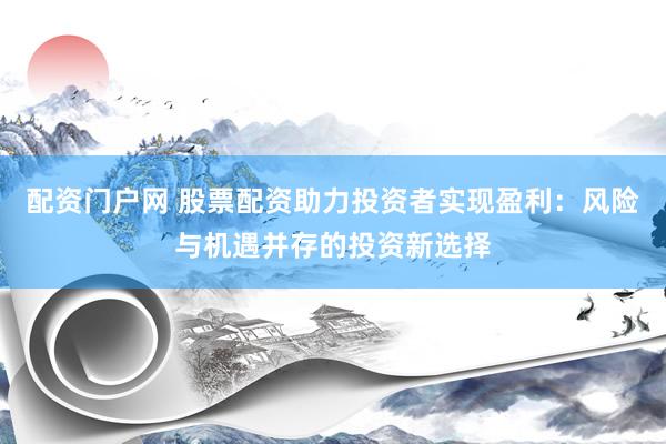 配资门户网 股票配资助力投资者实现盈利：风险与机遇并存的投资新选择