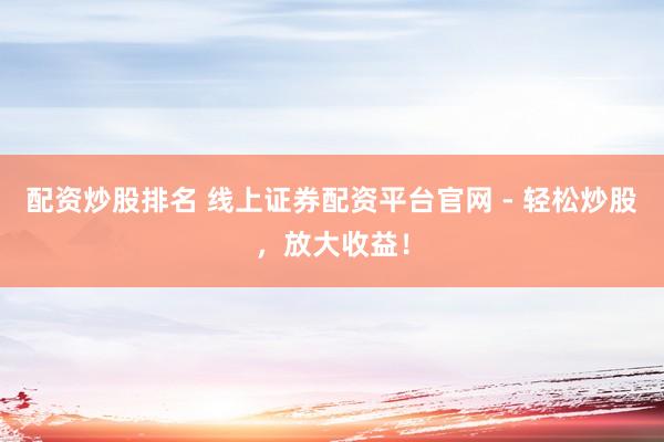 配资炒股排名 线上证券配资平台官网 - 轻松炒股，放大收益！