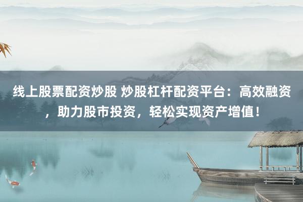 线上股票配资炒股 炒股杠杆配资平台：高效融资，助力股市投资，轻松实现资产增值！