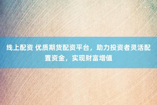 线上配资 优质期货配资平台，助力投资者灵活配置资金，实现财富增值