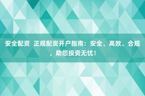 安全配资  正规配资开户指南：安全、高效、合规，助您投资无忧！