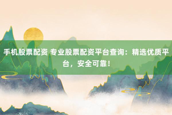 手机股票配资 专业股票配资平台查询：精选优质平台，安全可靠！