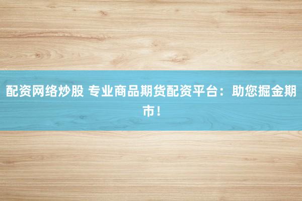 配资网络炒股 专业商品期货配资平台：助您掘金期市！