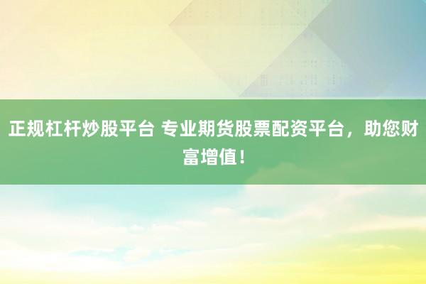 正规杠杆炒股平台 专业期货股票配资平台，助您财富增值！