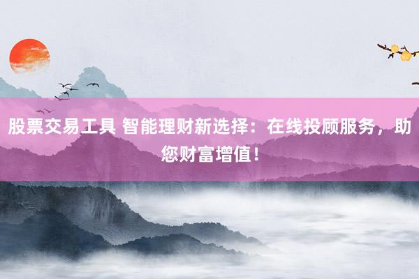 股票交易工具 智能理财新选择：在线投顾服务，助您财富增值！