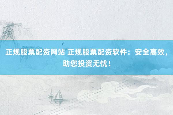 正规股票配资网站 正规股票配资软件：安全高效，助您投资无忧！
