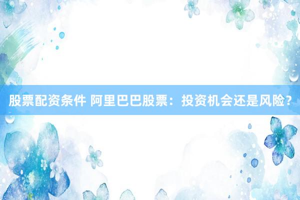 股票配资条件 阿里巴巴股票：投资机会还是风险？