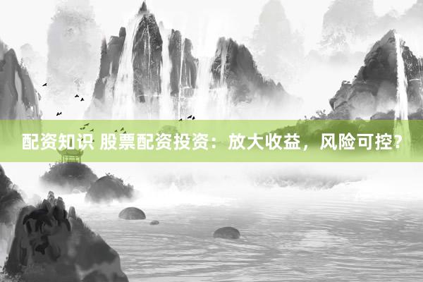 配资知识 股票配资投资：放大收益，风险可控？