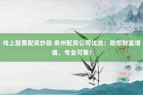 线上股票配资炒股 泉州配资公司优选：助您财富增值，专业可靠！