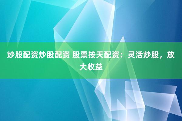 炒股配资炒股配资 股票按天配资：灵活炒股，放大收益