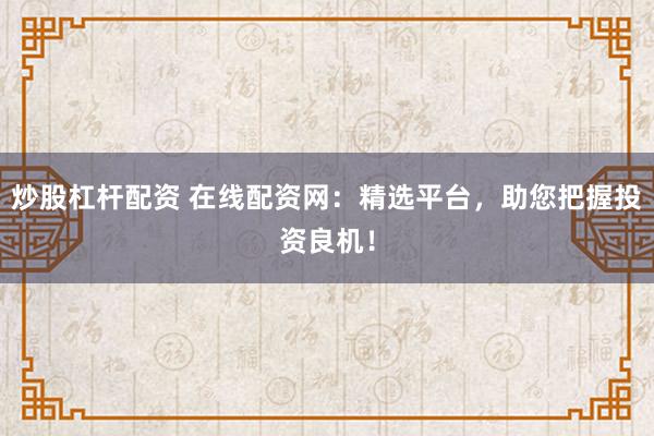 炒股杠杆配资 在线配资网：精选平台，助您把握投资良机！