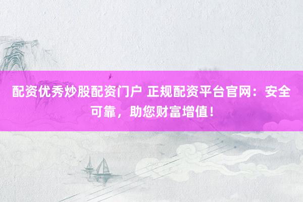 配资优秀炒股配资门户 正规配资平台官网：安全可靠，助您财富增值！