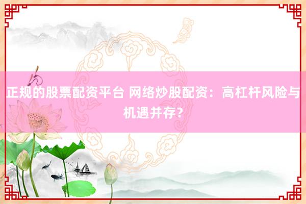 正规的股票配资平台 网络炒股配资：高杠杆风险与机遇并存？