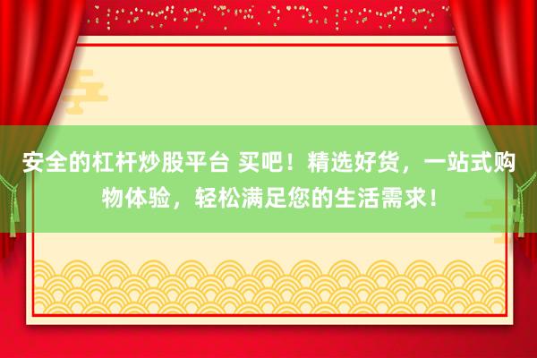 安全的杠杆炒股平台 买吧！精选好货，一站式购物体验，轻松满足您的生活需求！