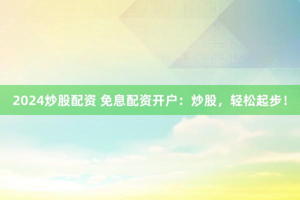 2024炒股配资 免息配资开户：炒股，轻松起步！