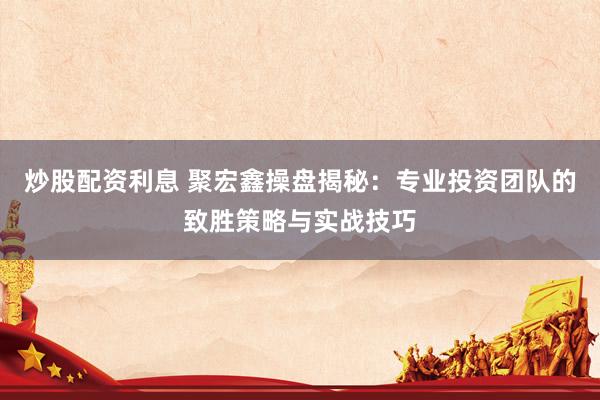 炒股配资利息 聚宏鑫操盘揭秘：专业投资团队的致胜策略与实战技巧