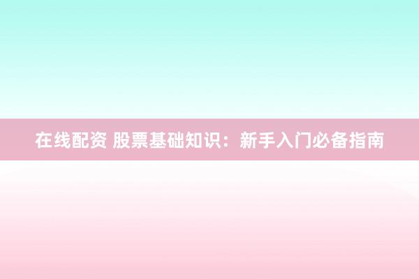 在线配资 股票基础知识：新手入门必备指南